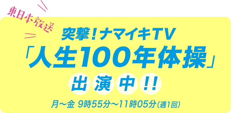 突撃！ナマイキTV ミニコーナー「100年げんき体操」 月〜金 9時55分〜11時05分(週1回) 出演中!!