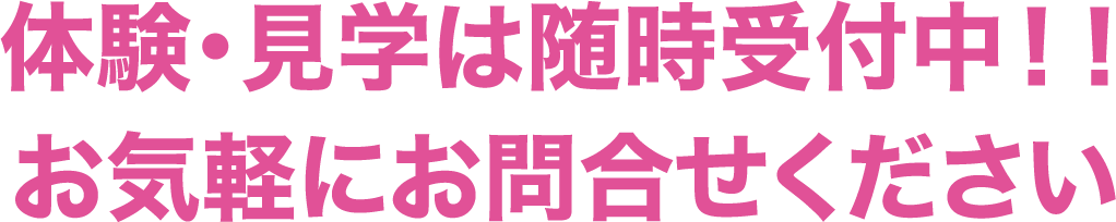 体験・見学は随時受付中!!お気軽にお問合せください